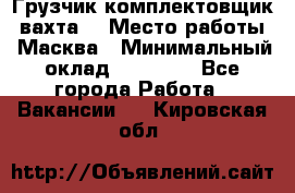 Грузчик-комплектовщик (вахта) › Место работы ­ Масква › Минимальный оклад ­ 45 000 - Все города Работа » Вакансии   . Кировская обл.